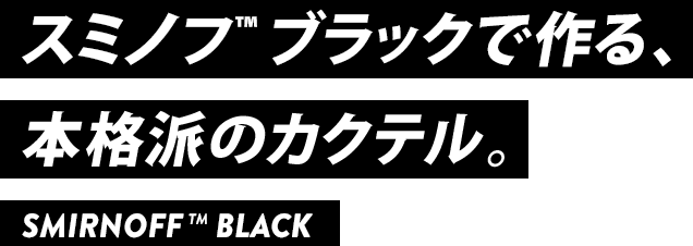 スミノフ™ ブラックで作る、本格派のカクテル。SMIRNOFF™ BLACK