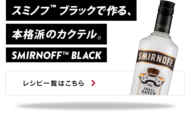 スミノフ™ ブラックで作る、 本格派のカクテル。 SMIRNOFF™ BLACK レシピ一覧はこちら 